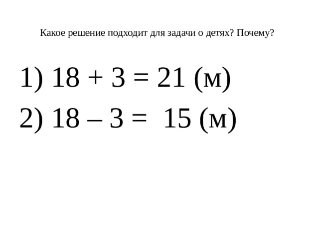 Какое решение подходит для задачи о детях? Почему?   1) 18 + 3 = 21 (м) 2) 18 – 3 = 15 (м)