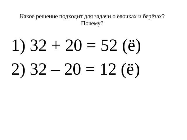 Какое решение подходит для задачи о ёлочках и берёзах? Почему?   1) 32 + 20 = 52 (ё)  2) 32 – 20 = 12 (ё)