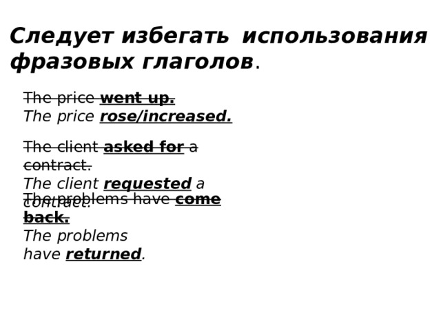 Следует избегать использования фразовых глаголов . The price  went up. The price  rose/increased. The client  asked for  a contract. The client  requested  a contract. The problems have  come back. The problems have  returned .  