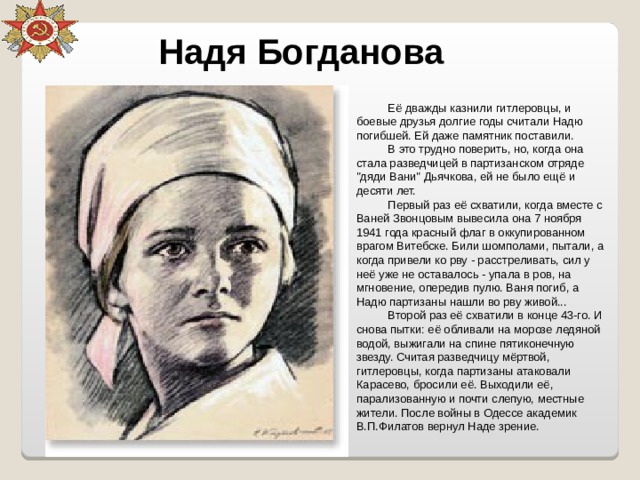 Надя Богданова Её дважды казнили гитлеровцы, и боевые друзья долгие годы считали Надю погибшей. Ей даже памятник поставили. В это трудно поверить, но, когда она стала разведчицей в партизанском отряде 