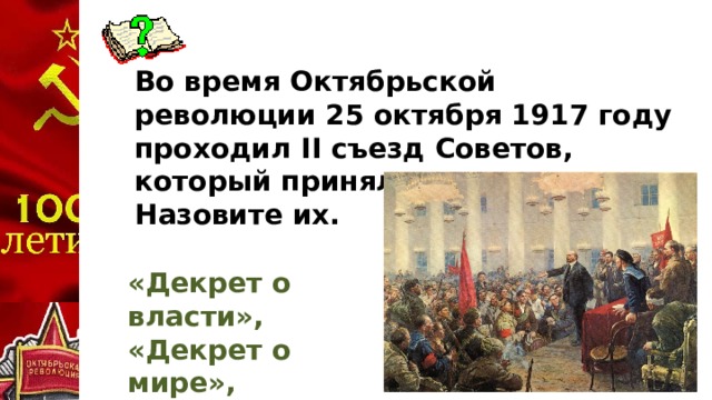 Во время Октябрьской революции 25 октября 1917 году проходил II съезд Советов, который принял три декрета. Назовите их. «Декрет о власти», «Декрет о мире», «Декрет о земле».
