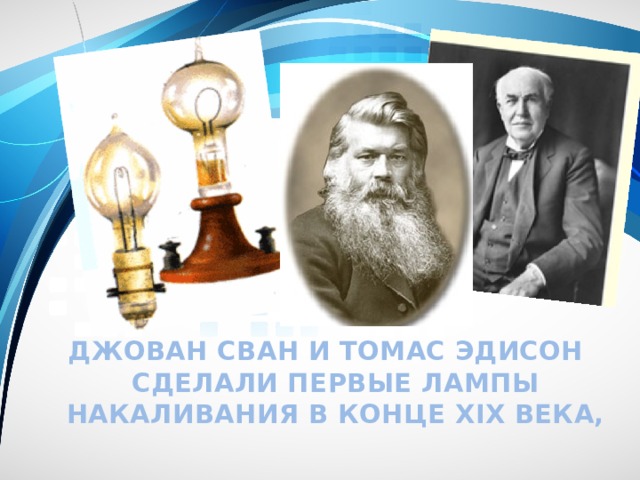 Джован Сван и Томас Эдисон сделали первые лампы накаливания в конце ХIХ века,