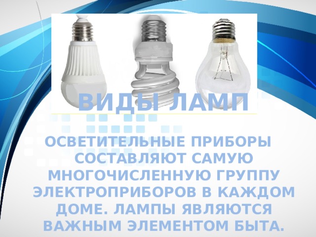 ВИДЫ ЛАМП Осветительные приборы составляют самую многочисленную группу электроприборов в каждом доме. Лампы являются важным элементом быта.