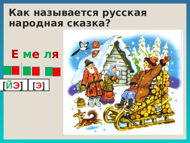 Как называется русская народная сказка? Е м е л я [ й э ] [ э ]