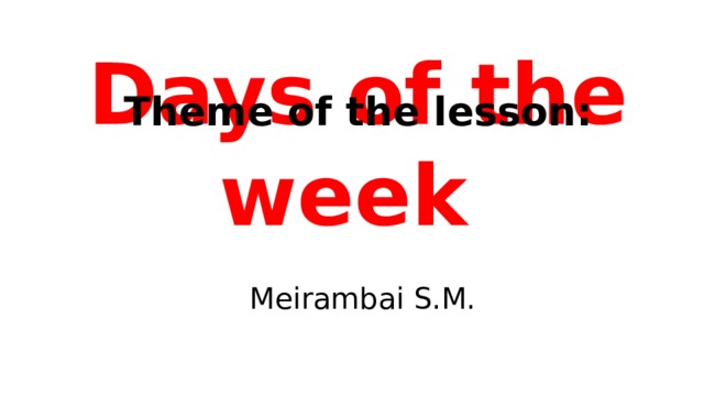 Theme of the lesson: Days of the week  Meirambai S.M.