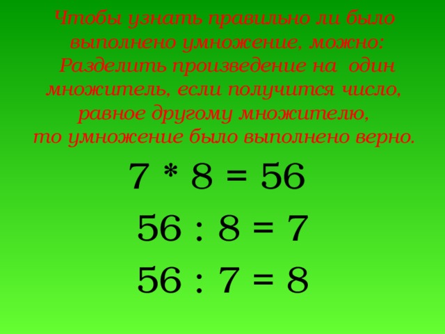 Чтобы узнать правильно ли было  выполнено умножение, можно:  Разделить произведение на один множитель, если получится число,  равное другому множителю,  то умножение было выполнено верно .   7 * 8 = 56 56 : 8 = 7 56 : 7 = 8