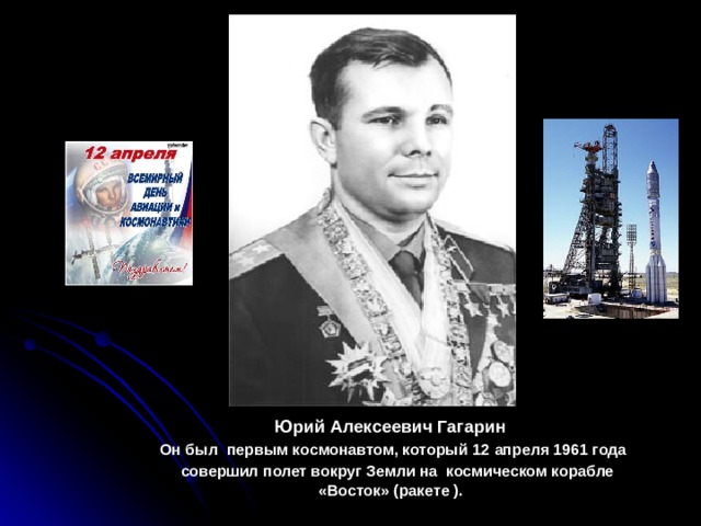 Юрий Алексеевич Гагарин Он был первым космонавтом, который 12 апреля 1961 года  совершил полет вокруг Земли на космическом корабле «Восток» (ракете ).