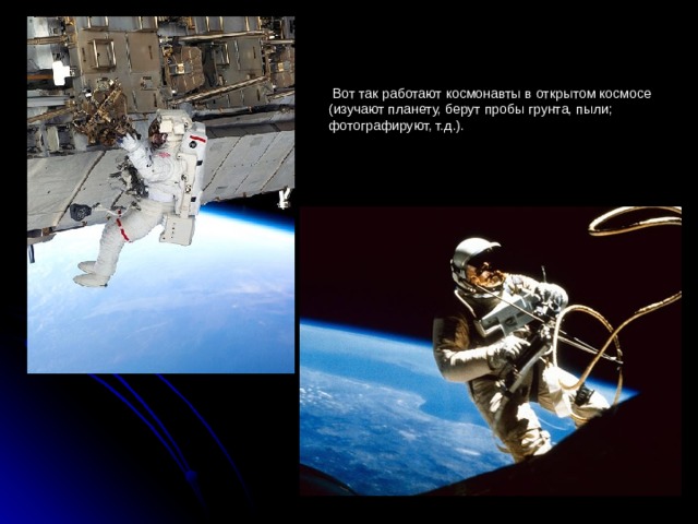 Вот так работают космонавты в открытом космосе (изучают планету, берут пробы грунта, пыли; фотографируют, т.д.).