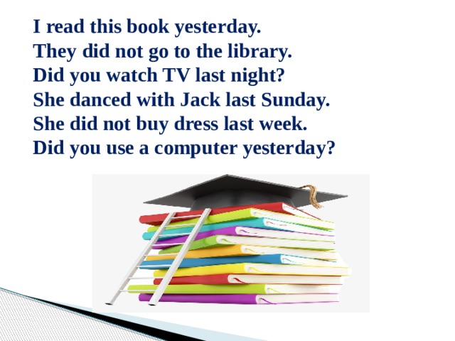 I read this book yesterday. They did not go to the library. Did you watch TV last night? She danced with Jack last Sunday. She did not buy dress last week. Did you use a computer yesterday?