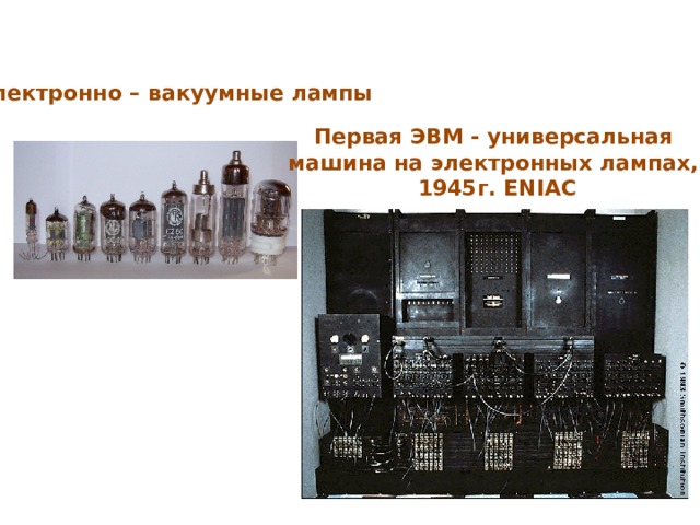 Электронно – вакуумные лампы Первая ЭВМ - универсальная машина на электронных лампах, 1945г. ENIAC