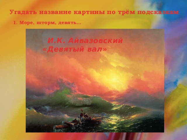 Угадать название картины по трём подсказкам 1. Море, шторм, девять…  И.К. Айвазовский «Девятый вал»