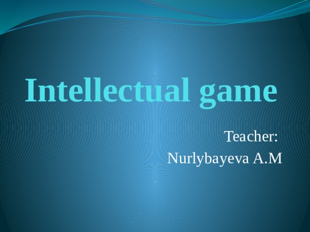 Intellectual game Teacher: Nurlybayeva A.M