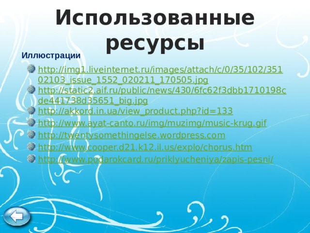 Использованные ресурсы Иллюстрации http://img1.liveinternet.ru/images/attach/c/0/35/102/35102103_issue_1552_020211_170505.jpg http://static2.aif.ru/public/news/430/6fc62f3dbb1710198cde441738d35651_big.jpg http://akkord.in.ua/view_product.php?id=133 http://www.ayat-canto.ru/img/muzimg/music-krug.gif http://twentysomethingelse.wordpress.com http://www.cooper.d21.k12.il.us/explo/chorus.htm http://www.podarokcard.ru/priklyucheniya/zapis-pesni/