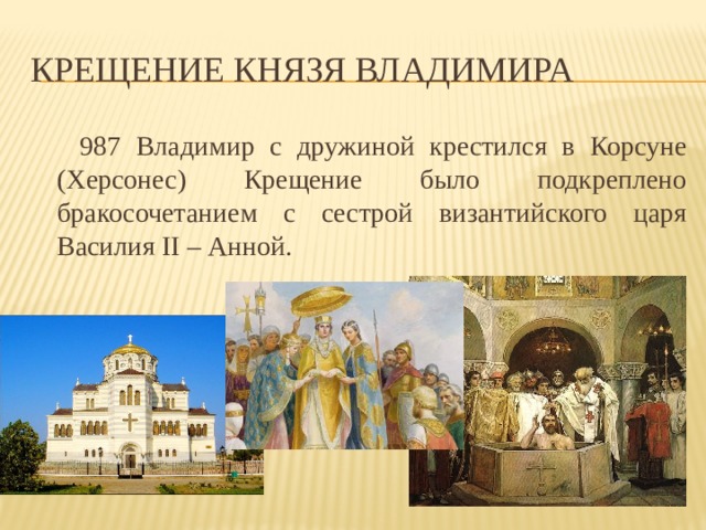 Крещение князя Владимира  987 Владимир с дружиной крестился в Корсуне (Херсонес) Крещение было подкреплено бракосочетанием с сестрой византийского царя Василия II – Анной. Крещение князя Владимира