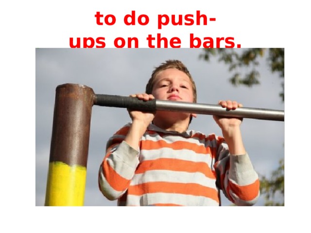 to do push-ups on the bars.