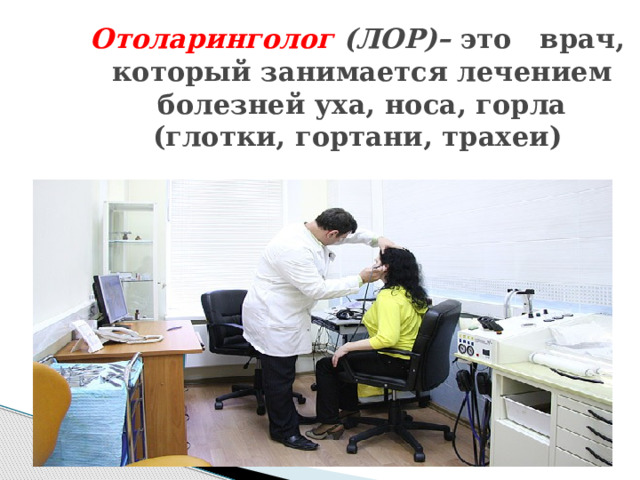Отоларинголог (ЛОР)– это   врач,  который занимается лечением   болезней уха, носа, горла (глотки, гортани, трахеи)
