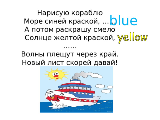Нарисую кораблю  Море синей краской, ……  А потом раскрашу смело  Солнце желтой краской, ……  Волны плещут через край.  Новый лист скорей давай!   blue