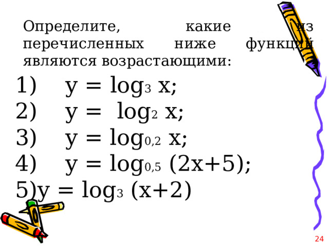 Определите, какие из перечисленных ниже функций являются возрастающими : 1)  y = log 3 x; 2)  y =  log 2 x; 3)  y = log 0,2 x; 4)  y = log 0,5 (2x+5); y = log 3 (x+2) 21