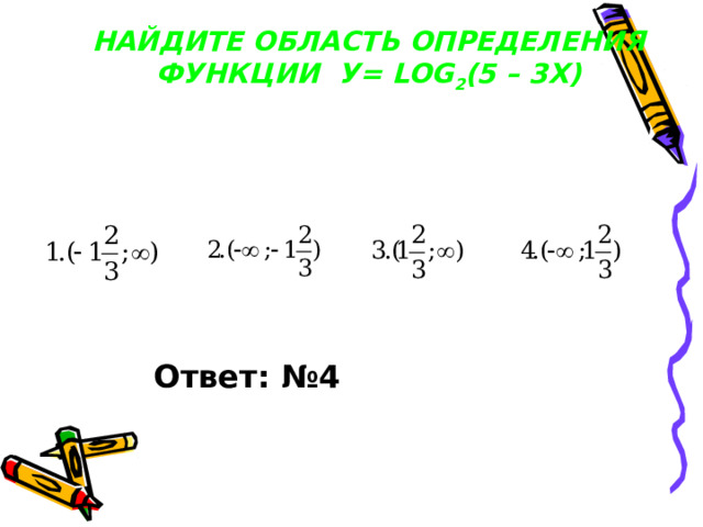 НАЙДИТЕ ОБЛАСТЬ ОПРЕДЕЛЕНИЯ ФУНКЦИИ У = LOG 2 (5 – 3 X) ‏ Ответ: № 4