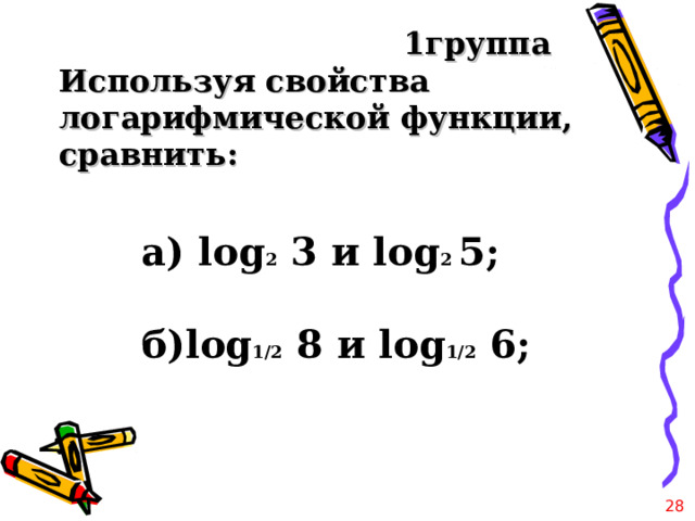 1группа Используя свойства логарифмической функции, сравнить: а) l о g 2  3  и log 2 5 ; б ) log 1/2 8 и log 1/2 6;