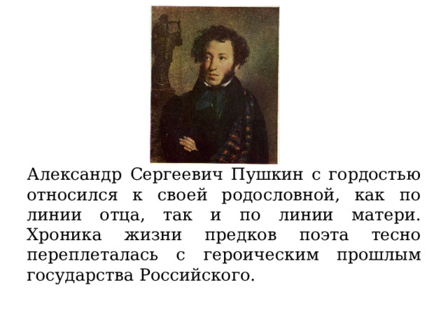 Александр Сергеевич Пушкин с гордостью относился к своей родословной, как по линии отца, так и по линии матери. Хроника жизни предков поэта тесно переплеталась с героическим прошлым государства Российского.