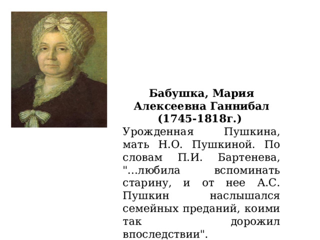 Бабушка, Мария Алексеевна Ганнибал (1745-1818г.)  Урожденная Пушкина, мать Н.О. Пушкиной. По словам П.И. Бартенева, 