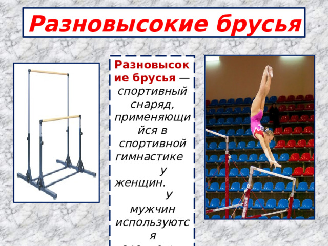 Разновысокие брусья Разновысокие брусья — спортивный снаряд, применяющийся в спортивной гимнастике у женщин. У мужчин используются параллельные брусья .