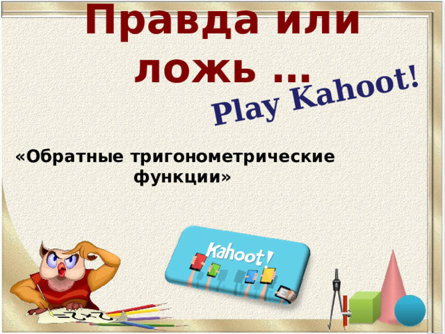 Play Kahoot! Правда или ложь … «Обратные тригонометрические функции»