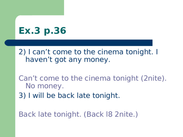 Ex.3 p.36 2) I can’t come to the cinema tonight. I haven’t got any money. Can’t come to the cinema tonight (2nite). No money. 3)  I will be back late tonight. Back late tonight. (Back l8 2nite.)