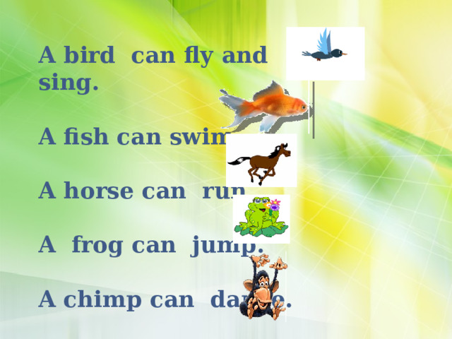 A bird can fly and sing.  A fish can swim.  A horse can run.  A frog can jump.  A chimp can dance.