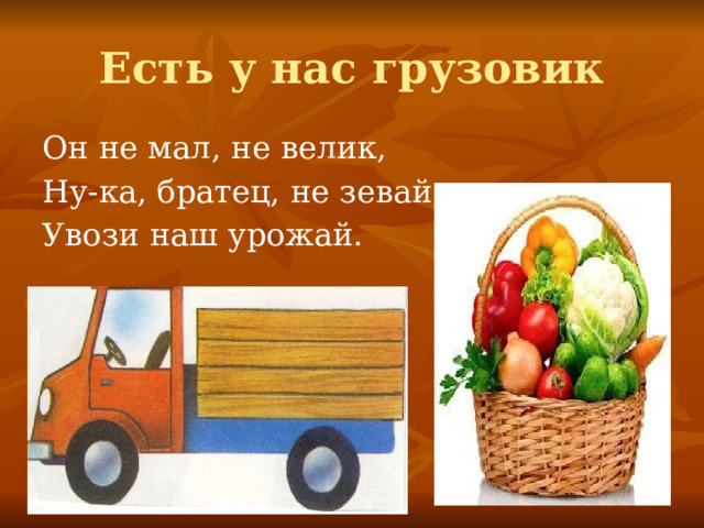 Есть у нас грузовик Он не мал, не велик, Ну-ка, братец, не зевай, Увози наш урожай.