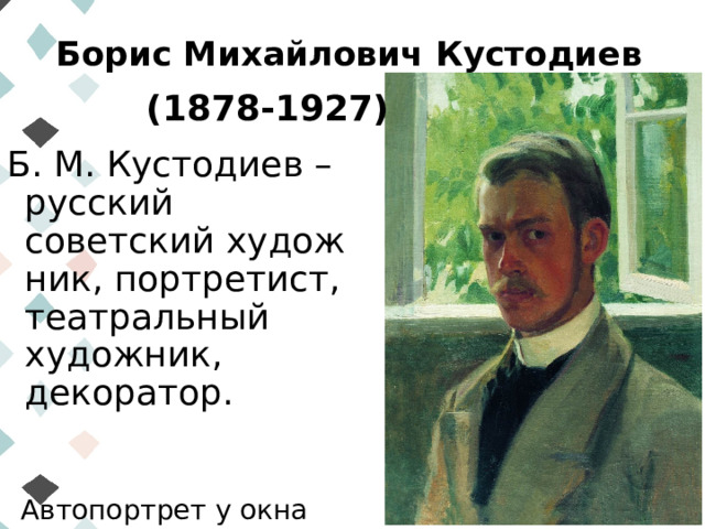 Борис Михайлович Кустодиев (1878-1927) Б. М. Кустодиев – русский советский художник, портретист, театральный художник, декоратор. Автопортрет у окна (1899)