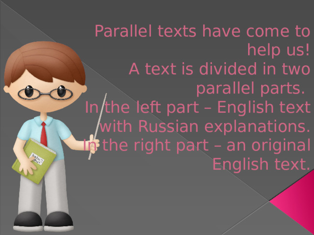Parallel texts have come to help us!  A text is divided in two parallel parts.  In the left part – English text with Russian explanations.  In the right part – an original English text.