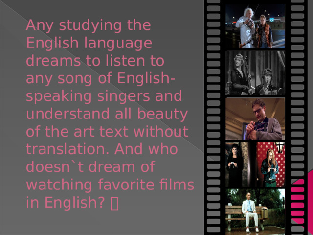 Any studying the English language dreams to listen to any song of English-speaking singers and understand all beauty of the art text without translation. And who doesn`t dream of watching favorite films in English? 