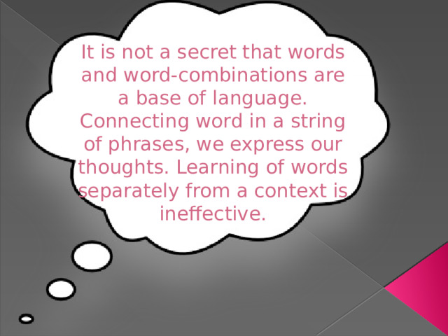 It is not a secret that words and word-combinations are a base of language. Connecting word in a string of phrases, we express our thoughts. Learning of words separately from a context is ineffective.