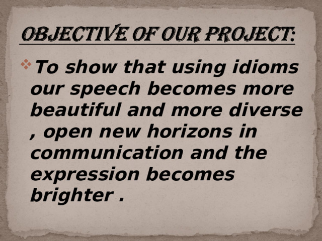 To show that using idioms our speech becomes more beautiful and more diverse , open new horizons in communication and the expression becomes brighter .