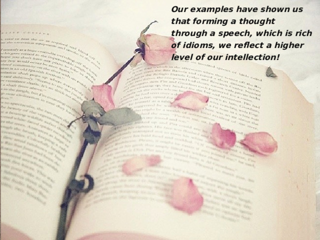 Our examples  have shown us that forming a thought through a speech, which is rich of idioms, we reflect a higher level of our intellection!
