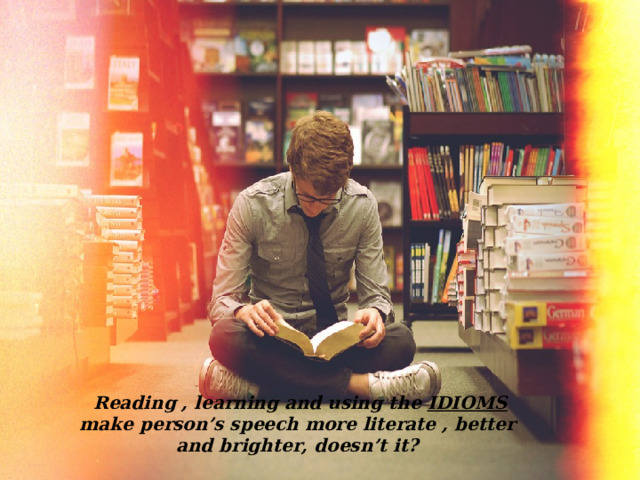 Reading , learning and using the IDIOMS make person’s speech more literate , better and brighter, doesn’t it?