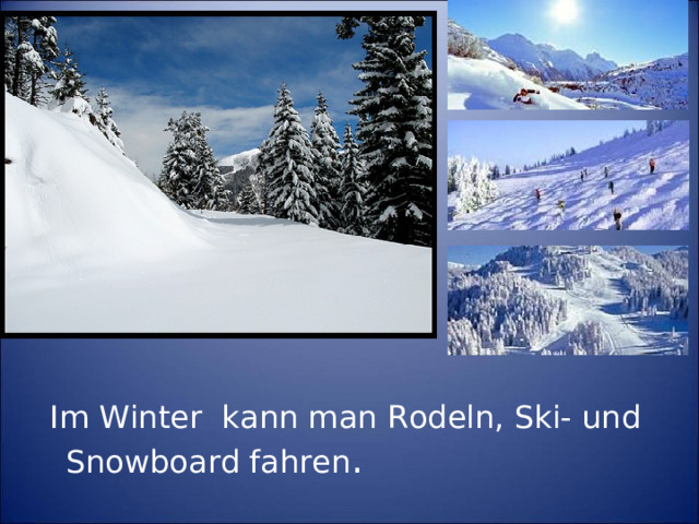 Im Winter kann man Rodeln, Ski- und Snowboard fahren .