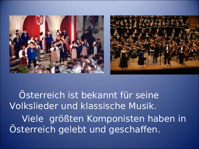 Österreich ist bekannt für seine Volkslieder und klassische Musik.  Viele größten Komponisten haben in Österreich gelebt und geschaffen.