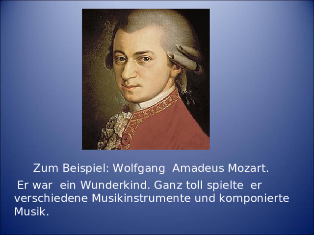 Zum Beispiel: Wolfg ang Amadeus Mozart .  Er war ein Wunderkind. Ganz toll spielte er verschiedene Musikinstrumente und komponierte  Musik.