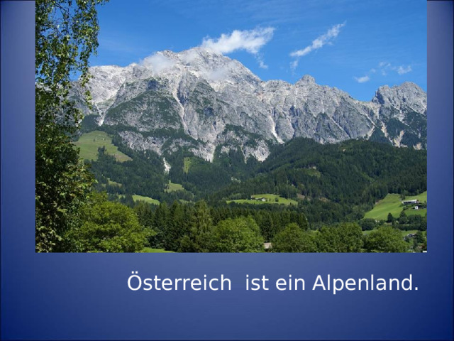 Österreich ist ein Alpenland.