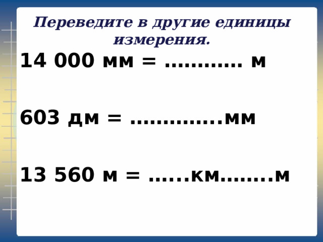 Переведите в другие единицы измерения. 14 000 мм = ………… м  603 дм = …………..мм  13 560 м = …...км……..м