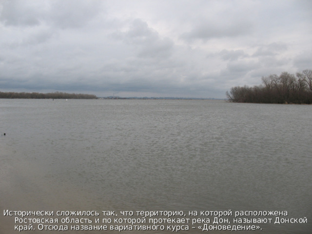 Исторически сложилось так, что территорию, на которой расположена Ростовская область и по которой протекает река Дон, называют Донской край. Отсюда название вариативного курса – «Доноведение».