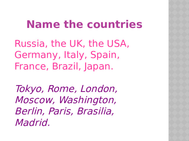 Name the countries Russia, the UK, the USA, Germany, Italy, Spain, France, Brazil, Japan. Tokyo, Rome, London, Moscow, Washington, Berlin, Paris, Brasilia, Madrid.