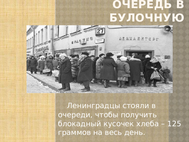 ОЧЕРЕДЬ В БУЛОЧНУЮ  Ленинградцы стояли в очереди, чтобы получить блокадный кусочек хлеба – 125 граммов на весь день.