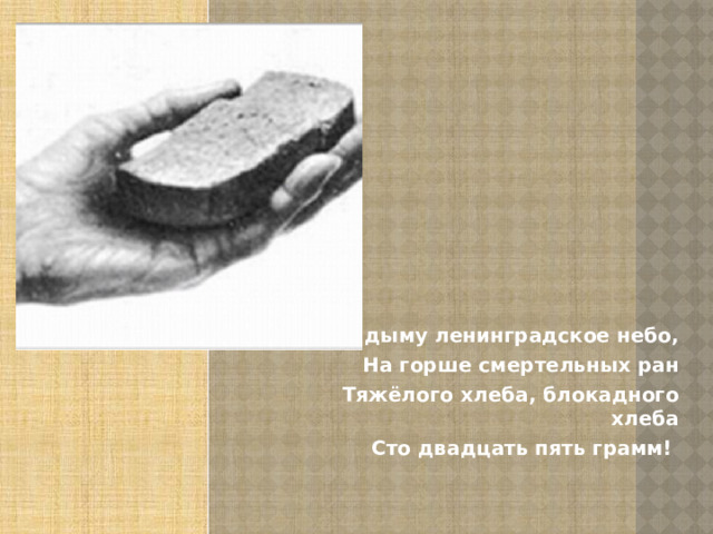 В дыму ленинградское небо, На горше смертельных ран Тяжёлого хлеба, блокадного хлеба Сто двадцать пять грамм!