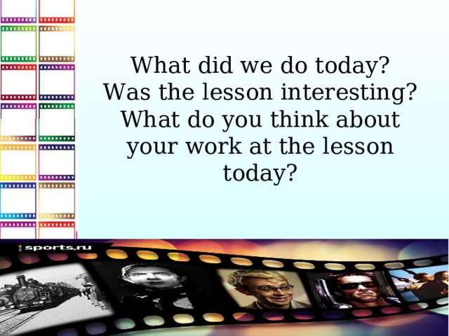 What did we do today? Was the lesson interesting? What do you think about your work at the lesson today?