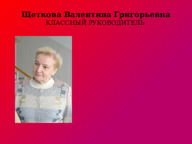 Щеткова Валентина Григорьевна КЛАССНЫЙ РУКОВОДИТЕЛЬ
