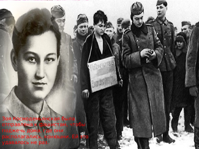 Зоя Космодемьянская была отправлена к фашистам, чтобы поджечь дома, где они располагались, конюшни. Ей это удавалось не раз.
